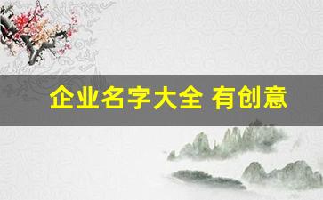 企业名字大全 有创意霸气_小众但惊艳的公司名称